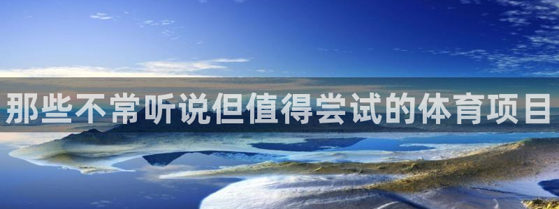 公海赌赌船官网下载软件：那些不常听说但值得尝试的体育