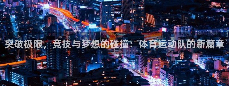 公海赌赌船官方正版app集团官网网址：突破极限，竞技
