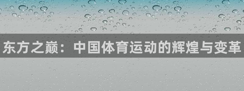 公海赌赌船官网下载官方客服电话：东方之巅：中国体育运