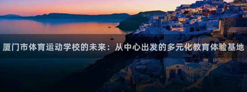 公海赌赌船官方集团官网：厦门市体育运动学校的未来：从