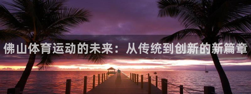公海赌赌船官网下载平台注册要钱吗是真的吗:佛山体育运动的未来