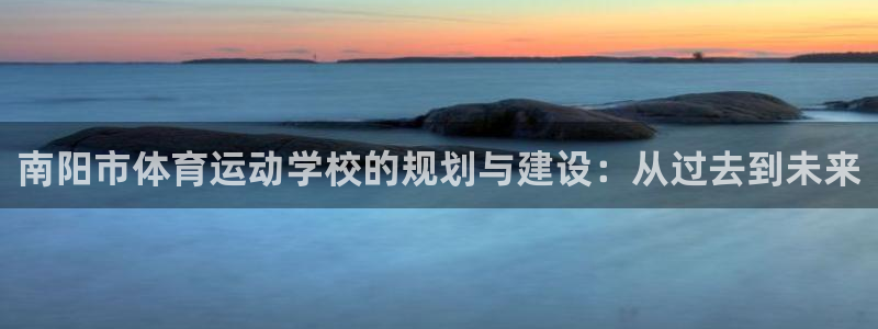 公海赌赌船官网下载招商电话号码是多少:南阳市体育运动学校的规