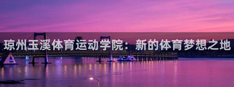 公海赌赌船官方正版app集团官网网址：琼州玉溪体育运