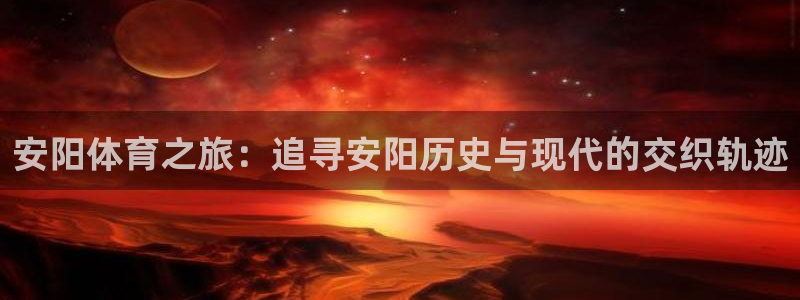 公海赌赌船官网下载平台注册要钱吗安全吗：安阳体育之旅：追寻安